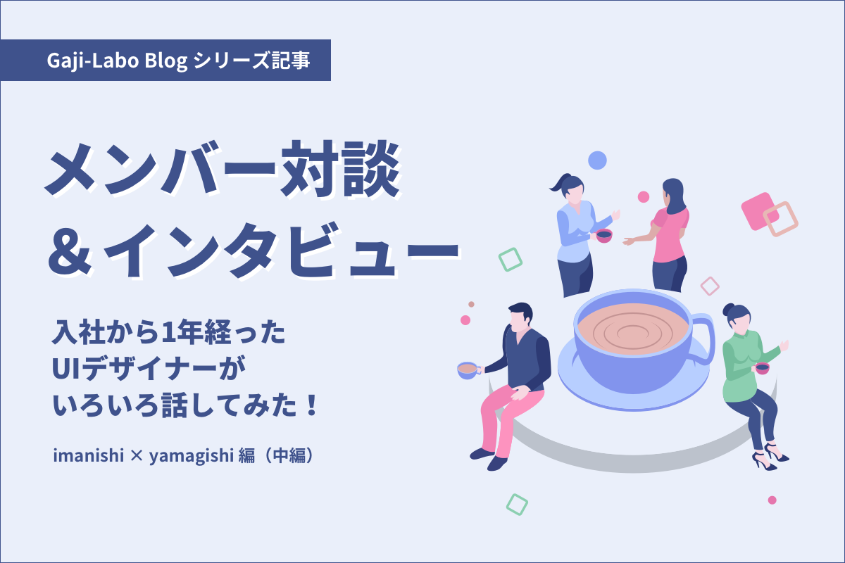 アイキャッチ画像:メンバー対談「入社から1年経ったUIデザイナーがいろいろ話してみた!」imanishi × yamagishi 編(中編)